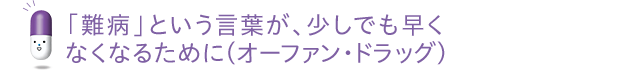 「難病」という言葉が、少しでも早くなくなるために(オーファン・ドラッグ)