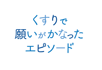 くすりで願いがかなったエピソード