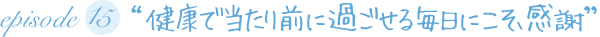 “健康で当たり前に過ごせる毎日にこそ、感謝”