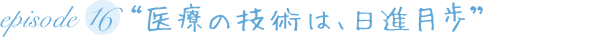 “医療の技術は、日進月歩”