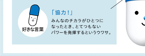 好きな言葉　「協力！」　みんなのチカラがひとつになったとき、とてつもないパワーを発揮するというウワサ。