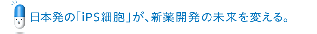 日本発の「iPS細胞」が、新薬開発の未来を変える。