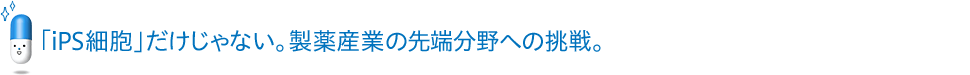 「iPS細胞」だけじゃない。製薬産業の先端分野への挑戦。