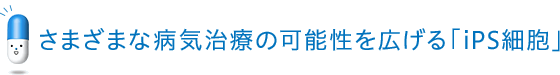 さまざまな病気治療の可能性を広げる「iPS細胞」 