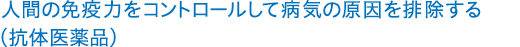 人間の免疫力をコントロールして病気の原因を排除する（抗体医薬品）