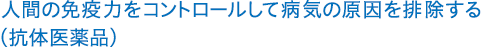 人間の免疫力をコントロールして病気の原因を排除する（抗体医薬品）