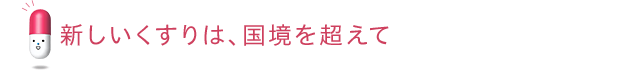 新しいくすりは、国境を超えて