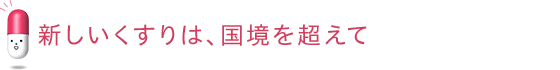 新しいくすりは、国境を超えて