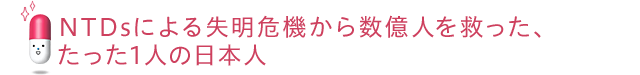 NTDsによる失明危機から数億人を救った、たった1人の日本人