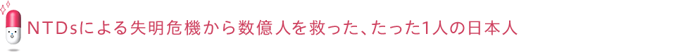 NTDsによる失明危機から数億人を救った、たった1人の日本人