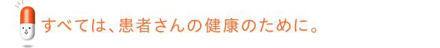 すべては、患者さんの健康のために。