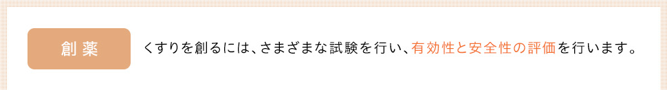 創薬　 くすりを創るには、さまざまな試験を行い、有効性と安全性の評価を行います。