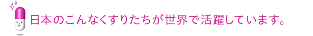 日本のこんなくすりたちが世界で活躍しています。