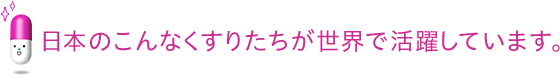 日本のこんなくすりたちが世界で活躍しています。