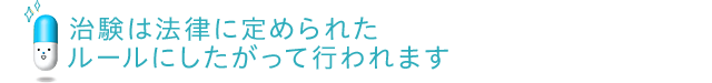 治験は法律に定められたルールにしたがって行われます