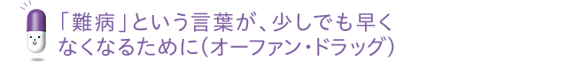 「難病」という言葉が、少しでも早くなくなるために（オーファン・ドラッグ）