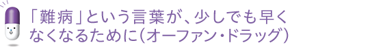 「難病」という言葉が、少しでも早くなくなるために（オーファン・ドラッグ）