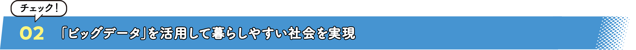 02「ビッグデータ」を活用して暮らしやすい社会を実現 チェック！