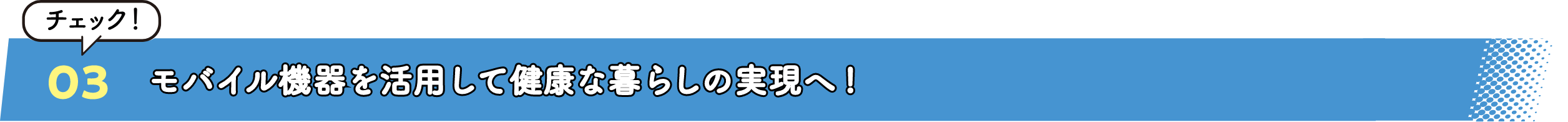 03 モバイル機器を活用して健康な暮らしの実現へ  チェック！