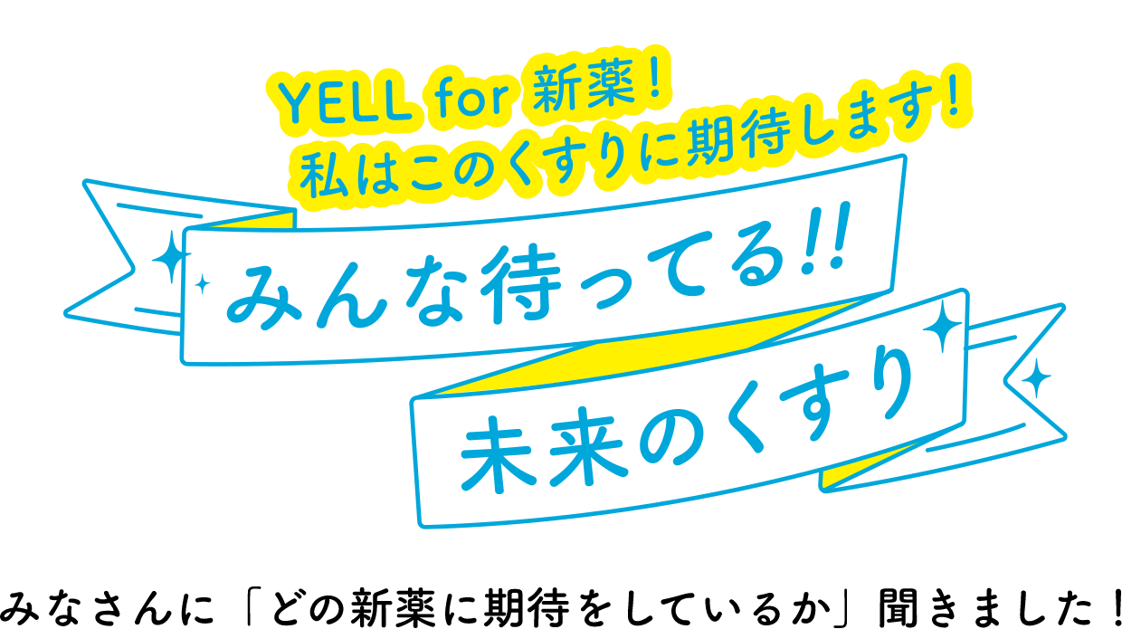 YELL for 新薬！私はこのくすりに期待します！みんな待ってる！未来のくすり みなさんに「どの新薬に期待をしているか」 聞きました！